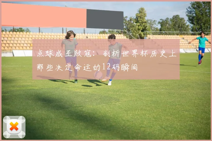 点球成王败寇：剖析世界杯历史上那些决定命运的12码瞬间